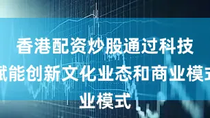 香港配资炒股通过科技赋能创新文化业态和商业模式