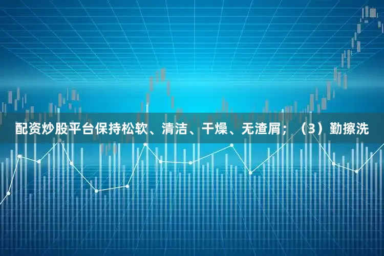 配资炒股平台保持松软、清洁、干燥、无渣屑；（3）勤擦洗