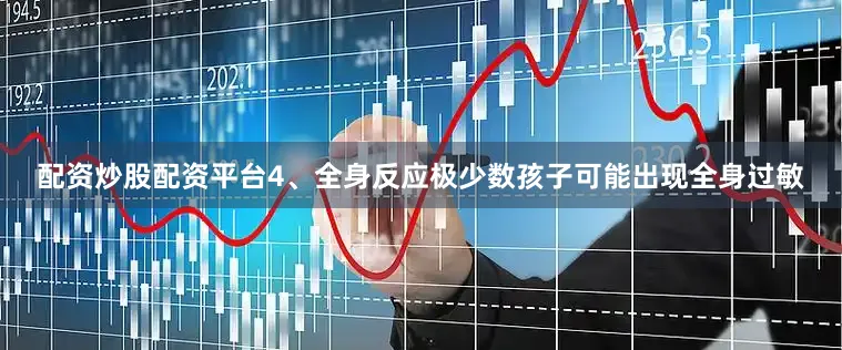 配资炒股配资平台4、全身反应极少数孩子可能出现全身过敏