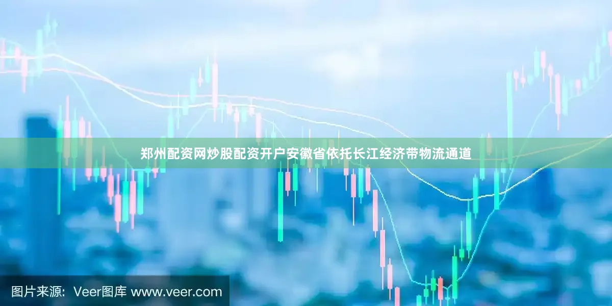 郑州配资网炒股配资开户　　安徽省依托长江经济带物流通道