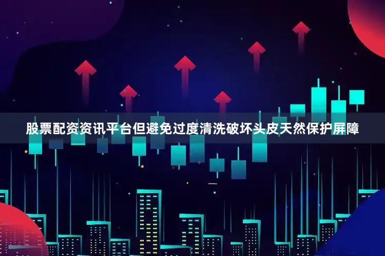 股票配资资讯平台但避免过度清洗破坏头皮天然保护屏障