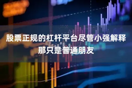 股票正规的杠杆平台尽管小强解释那只是普通朋友