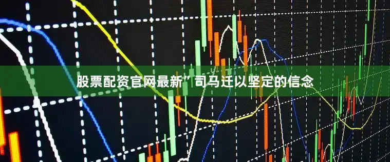 股票配资官网最新”司马迁以坚定的信念