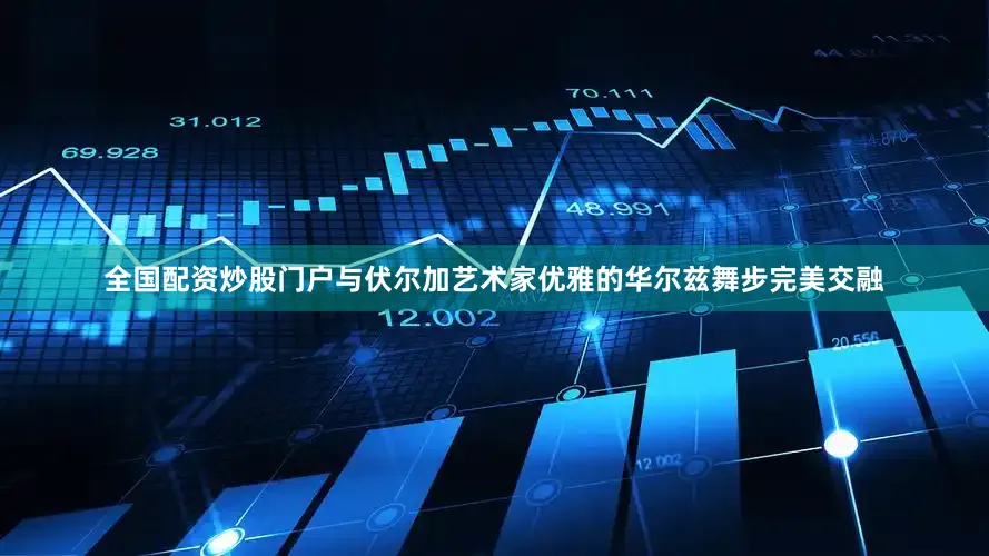全国配资炒股门户与伏尔加艺术家优雅的华尔兹舞步完美交融
