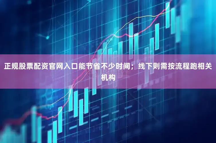 正规股票配资官网入口能节省不少时间；线下则需按流程跑相关机构