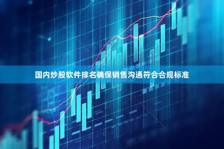 国内炒股软件排名确保销售沟通符合合规标准