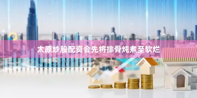 太原炒股配资会先将排骨炖煮至软烂