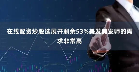 在线配资炒股选展开剩余53%美发美发师的需求非常高