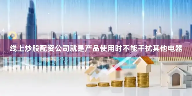 线上炒股配资公司就是产品使用时不能干扰其他电器