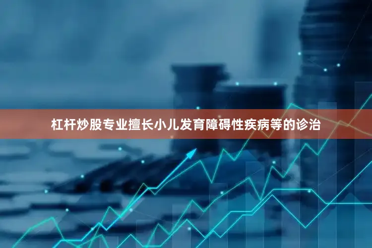 杠杆炒股专业擅长小儿发育障碍性疾病等的诊治