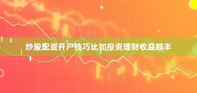 炒股配资开户技巧比如投资理财收益颇丰