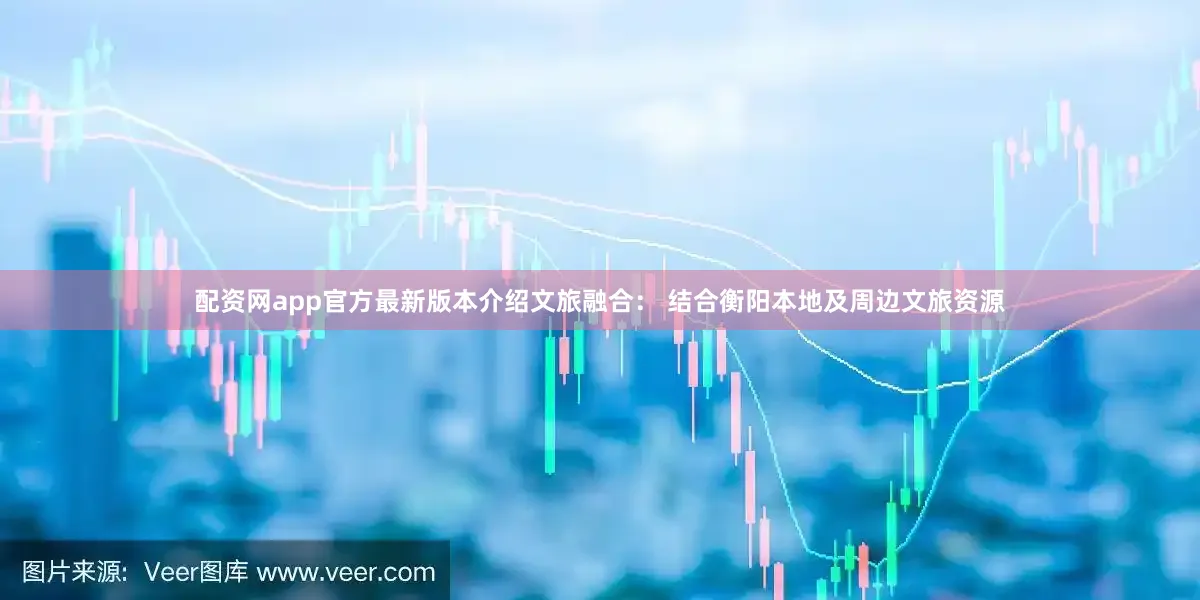 配资网app官方最新版本介绍文旅融合： 结合衡阳本地及周边文旅资源