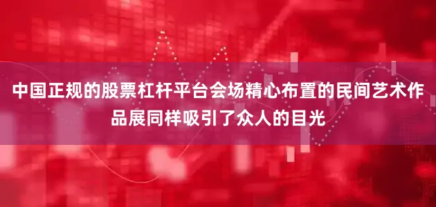 中国正规的股票杠杆平台会场精心布置的民间艺术作品展同样吸引了众人的目光
