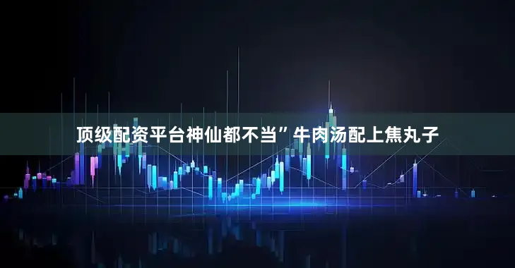 顶级配资平台神仙都不当”牛肉汤配上焦丸子
