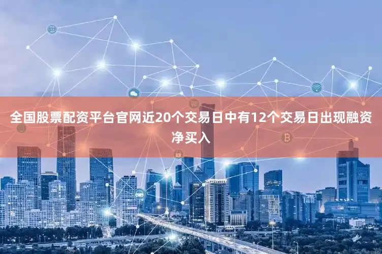 全国股票配资平台官网近20个交易日中有12个交易日出现融资净买入