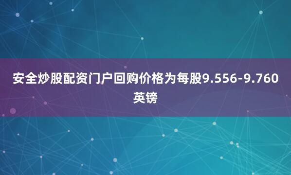 安全炒股配资门户回购价格为每股9.556-9.760英镑