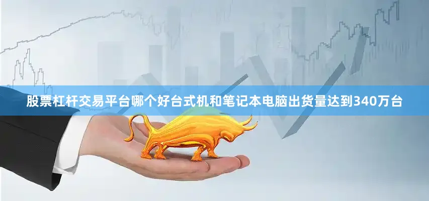 股票杠杆交易平台哪个好台式机和笔记本电脑出货量达到340万台