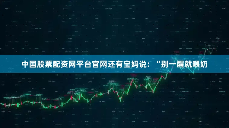 中国股票配资网平台官网还有宝妈说：“别一醒就喂奶