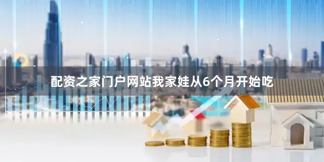 配资之家门户网站我家娃从6个月开始吃