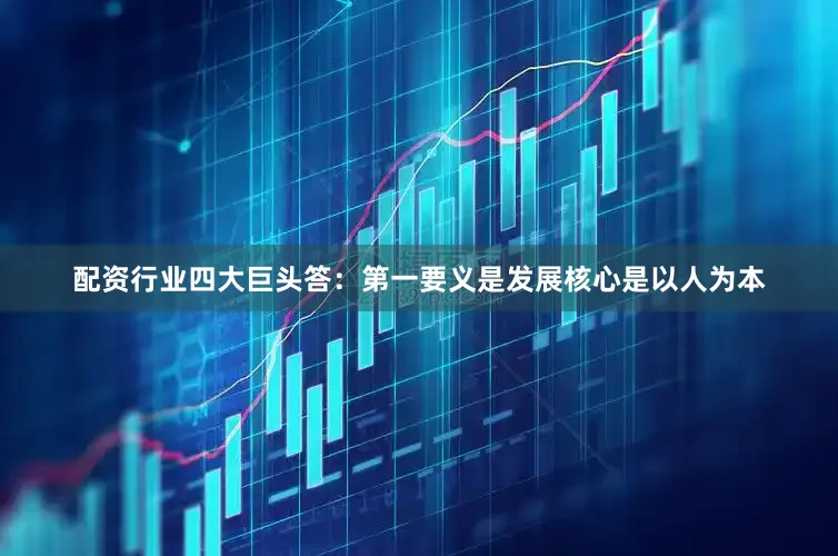 配资行业四大巨头答：第一要义是发展核心是以人为本
