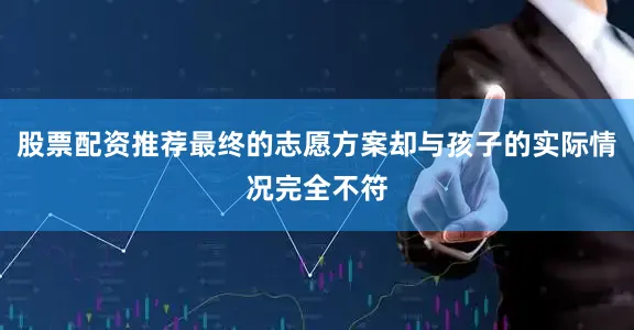 股票配资推荐最终的志愿方案却与孩子的实际情况完全不符