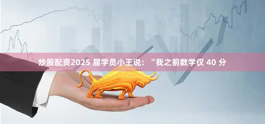 炒股配资2025 届学员小王说：“我之前数学仅 40 分