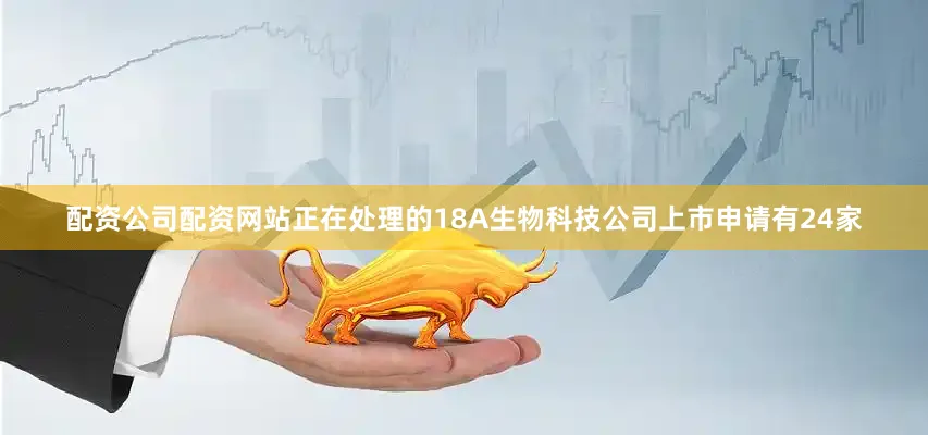 配资公司配资网站正在处理的18A生物科技公司上市申请有24家