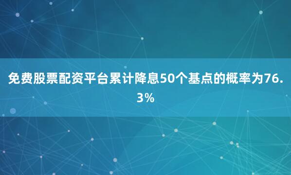 免费股票配资平台累计降息50个基点的概率为76.3%