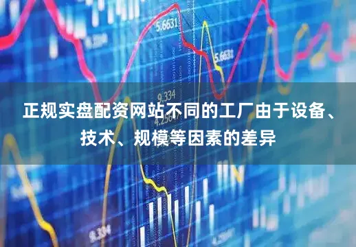 正规实盘配资网站不同的工厂由于设备、技术、规模等因素的差异