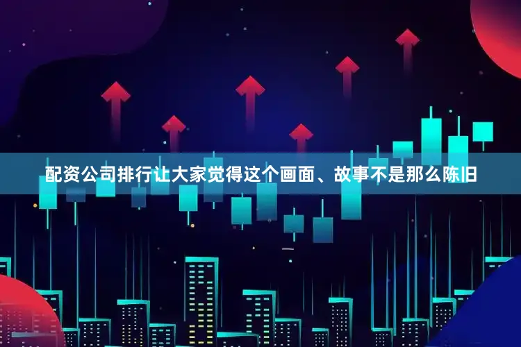 配资公司排行让大家觉得这个画面、故事不是那么陈旧