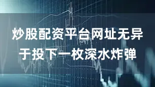 炒股配资平台网址无异于投下一枚深水炸弹