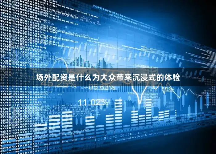 场外配资是什么为大众带来沉浸式的体验