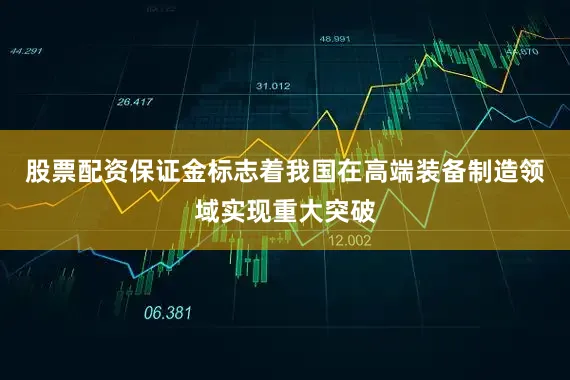 股票配资保证金标志着我国在高端装备制造领域实现重大突破