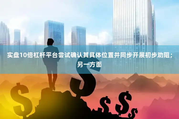 实盘10倍杠杆平台尝试确认其具体位置并同步开展初步劝阻；另一方面