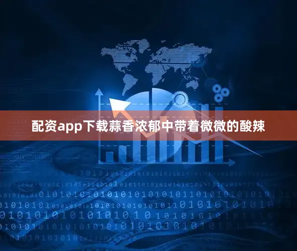 配资app下载蒜香浓郁中带着微微的酸辣