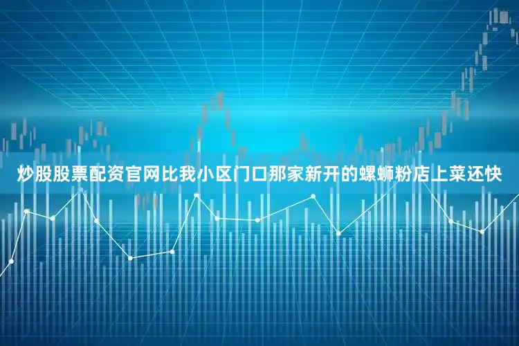 炒股股票配资官网比我小区门口那家新开的螺蛳粉店上菜还快