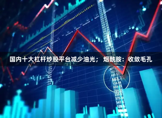 国内十大杠杆炒股平台减少油光； 烟酰胺：收敛毛孔