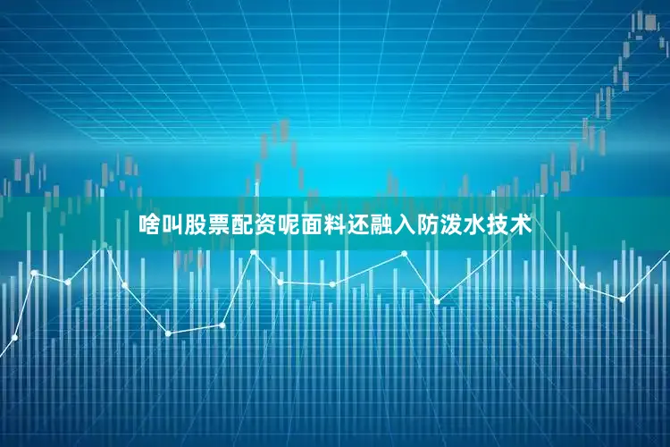啥叫股票配资呢面料还融入防泼水技术