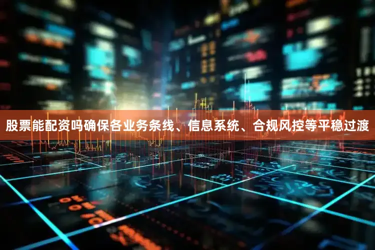 股票能配资吗确保各业务条线、信息系统、合规风控等平稳过渡