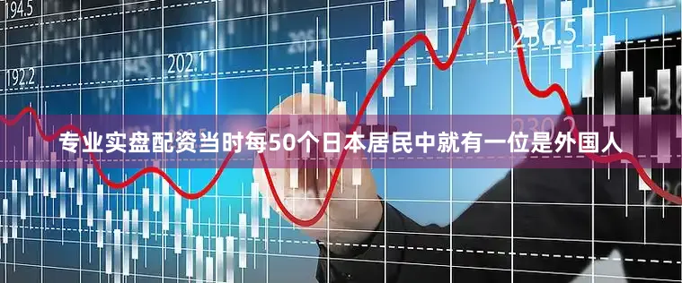 专业实盘配资当时每50个日本居民中就有一位是外国人