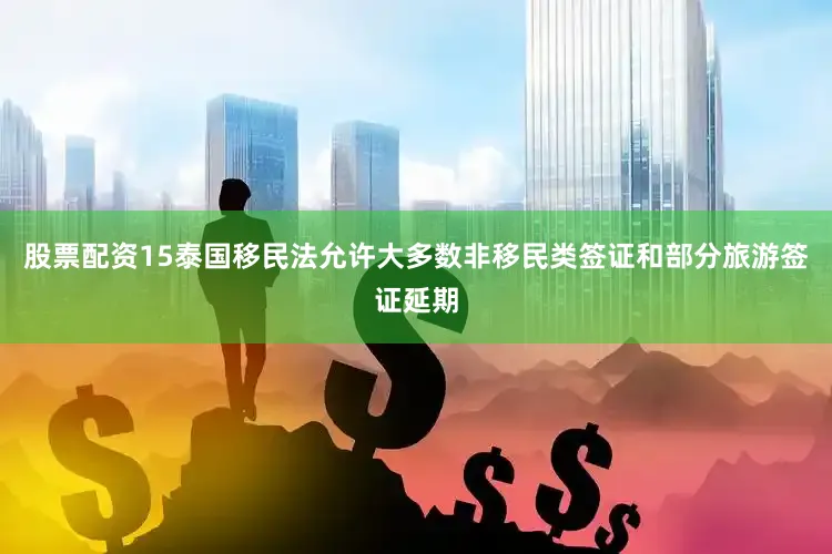 股票配资15泰国移民法允许大多数非移民类签证和部分旅游签证延期