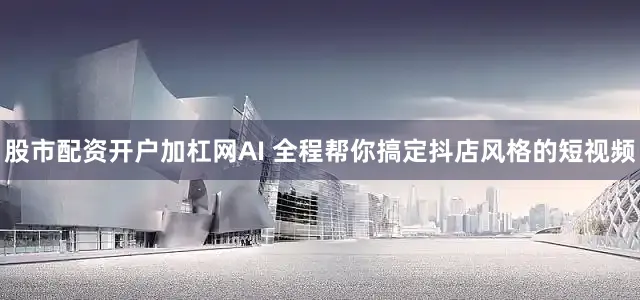 股市配资开户加杠网AI 全程帮你搞定抖店风格的短视频