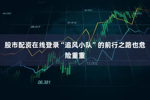 股市配资在线登录“追风小队”的前行之路也危险重重