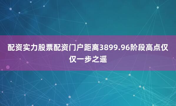 配资实力股票配资门户距离3899.96阶段高点仅仅一步之遥