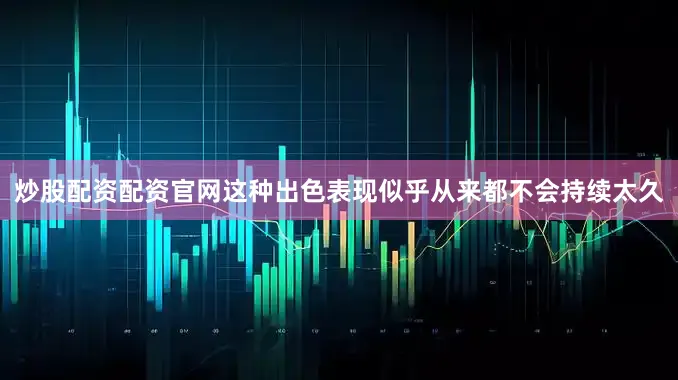 炒股配资配资官网这种出色表现似乎从来都不会持续太久