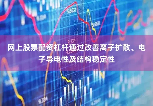 网上股票配资杠杆通过改善离子扩散、电子导电性及结构稳定性