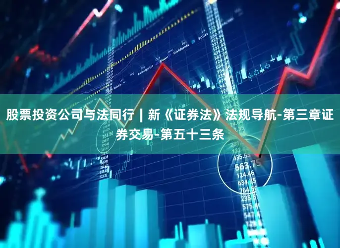 股票投资公司与法同行∣新《证券法》法规导航-第三章证券交易-第五十三条